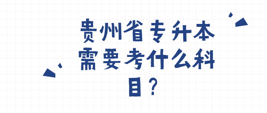 贵州省专升本需要考什么科目？