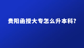 贵阳函授大专怎么升本科?