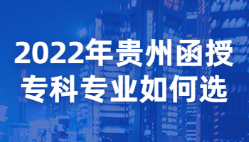 2022年贵州函授专科专业如何选