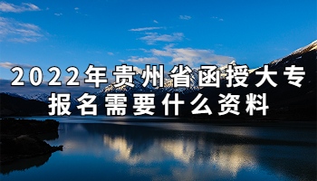 2022年贵州省函授大专报名需要什么资料